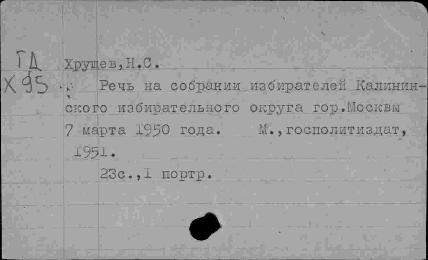 ﻿Хрущев,Н.С.
р Речь на собрании.избирателей Калинин ского избирательного округа гор.Москвы
7 марта 1950 года. М.,госполитиздат, 1951.
23с.,1 портр.